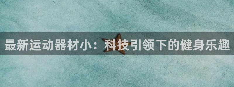 意昂体育5(KGAME)招商:最新运动器材小:科技引领下的健